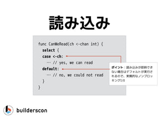 select
• Cのselect使った事ある人： アレです
• 複数のchannelの読み書きを制御してくれる
• Go中級者なら確実にマスターしてるべき
 