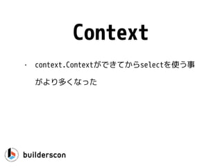 select {
case <-ch1:
…
case <-ch2:
ch1 = nil // Disable previous case
}
特定のケースを無効にする
 