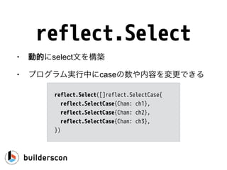ch1 = nil
select {
case <-ch1:
…
case <-ch2:
ch1 = … // Enable previous case
}
逆バージョン
ポイント：最初はch1 = nilなので絶
対にこのcaseは実行されない。有効な
チャンネルを代入すれば動く。
 
