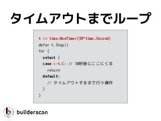 t := time.NewTimer(30*time.Second)
defer t.Stop()
for {
select {
case <-t.C: // 30秒後にここにくる
return
default: 
// タイムアウトするまで行う操作
}
}
タイムアウトまでループ
 