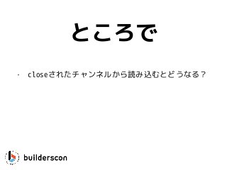 ところで
• closeされたチャンネルから読み込むとどうなる？
 