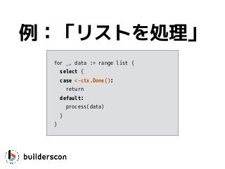 例：「リストを処理」
for _, data := range list {
select {
case <-ctx.Done(): 
return
default:
process(data)
}
}
 