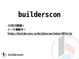 builderscon
• 12月3日開催！
• トーク募集中！ 
https://builderscon.io/builderscon/tokyo/2016/cfp
 