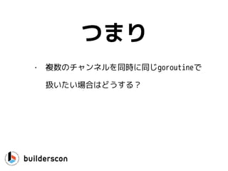 channel++
• 端的に言ってチャンネルは最高
• 排他処理を意識しないデータの移動
• でもチャンネル単体ではできない操作が
結構ある。
 