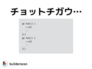 func WriteCh(ch chan int) {
ch <- 1 // Could block, bah
}
channels block
• バッファ付きチャンネルでもブロックする可能性
 
