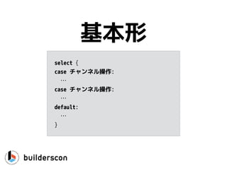 つまり
• 複数のチャンネルを同時に同じgoroutineで
扱いたい場合はどうする？
 
