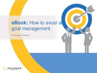 eBook: How to excel at 
goal management 
By Halogen Software 
© 2014 Halogen Software Inc. Confidential – Not to be used, copied or redistributed without Halogen’s prior written permission. 
 