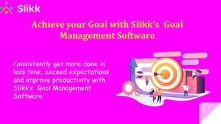 Achieve your Goal with Slikk’s Goal
Management Software
Consistently get more done in
less time, exceed expectations,
and improve productivity with
Slikk’s Goal Management
Software.
 