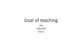 Goal of teaching
E4B
410215342
黃鈺庭
 