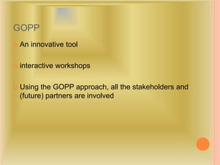 GOPP
 An innovative tool
 interactive workshops
 Using the GOPP approach, all the stakeholders and
(future) partners are involved
 
