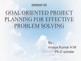 SEMINAR ON
GOAL ORIENTED PROJECT
PLANNING FOR EFFECTIVE
PROBLEM SOLVING
By-
Vinaya Kumar H M
Ph.D scholar
 