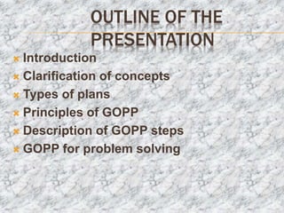 OUTLINE OF THE
PRESENTATION
 Introduction
 Clarification of concepts
 Types of plans
 Principles of GOPP
 Description of GOPP steps
 GOPP for problem solving
 