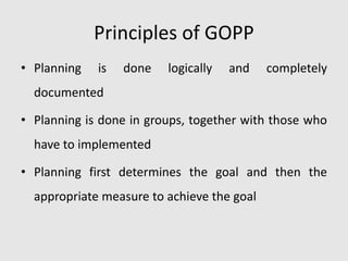 Principles of GOPP
• Planning is done logically and completely
documented
• Planning is done in groups, together with those who
have to implemented
• Planning first determines the goal and then the
appropriate measure to achieve the goal
 