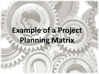 Example of a Project
Planning Matrix
 