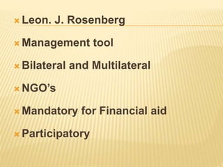  Leon. J. Rosenberg
 Management tool
 Bilateral and Multilateral
 NGO’s
 Mandatory for Financial aid
 Participatory
 