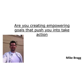 Are you creating empowering
goals that push you into take
            action




                           Mike Bragg
 