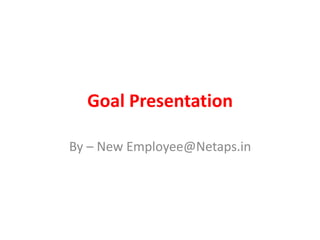 Goal Presentation
By – New Employee@Netaps.in
 