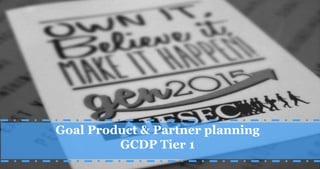 Goal Product & Partner planning
GCDP Tier 1
 
