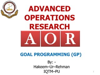 ADVANCED
OPERATIONS
RESEARCH
By: -
Hakeem–Ur–Rehman
IQTM–PU 1
RA O
GOAL PROGRAMMING (GP)
 
