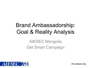 Brand Ambassadorship:
Goal & Reality Analysis
AIESEC Mongolia
Get Smart Campaign

mn.aiesec.org

 