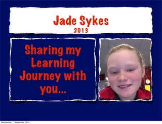 Sharing my
Learning
Journey with
you...
Jade Sykes
2013
Wednesday, 11 September 2013
 