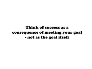 Think of success as a
consequence of meeting your goal
- not as the goal itself
 