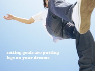 setting goals are putting
legs on your dreams
 