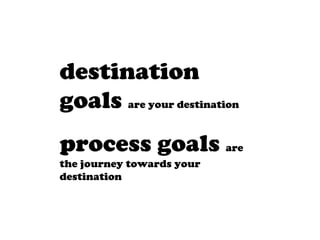 destination
goals are your destination
process goals are
the journey towards your
destination
 