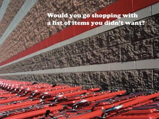 Would you go shopping with
a list of items you didn’t want?
 