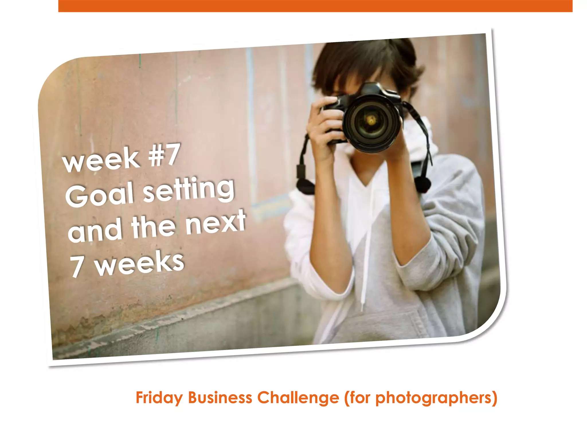week #7Goal setting and the next 7 weeksFriday Business Challenge (for photographers)  