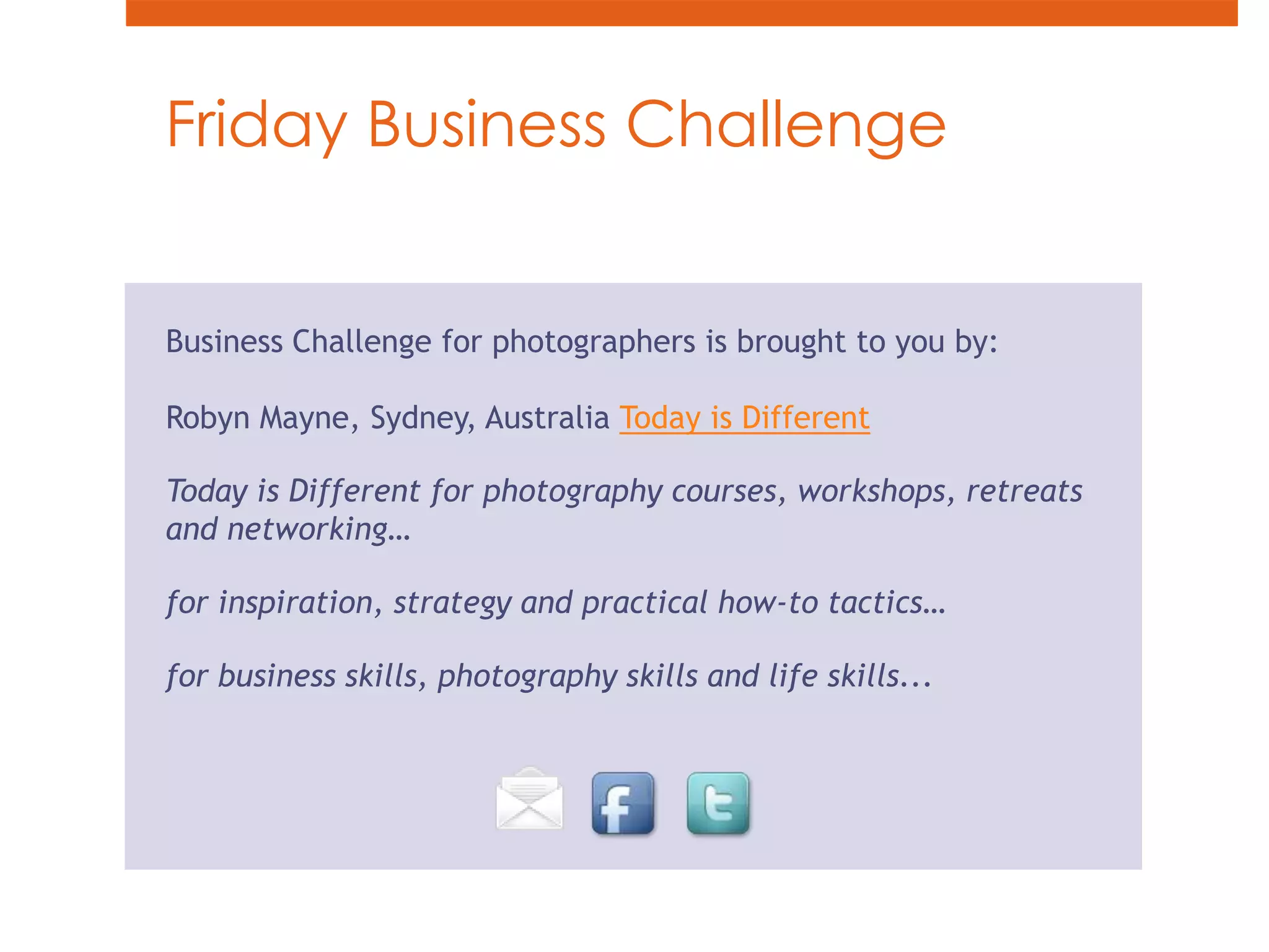 Friday Business ChallengeBusiness Challenge for photographers is brought to you by:Robyn Mayne, Sydney, Australia Today is DifferentToday is Different for photography courses, workshops, retreats and networking…for inspiration, strategy and practical how-to tactics…for business skills, photography skills and life skills...