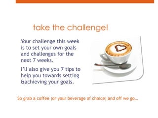 take the challenge!<br />Your challenge this week is to set your own goals and challenges for the next 7 weeks.<br />I’ll ...