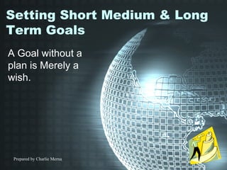 Setting Short Medium & Long Term Goals A Goal without a plan is Merely a wish. 