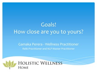 Goals!
How close are you to yours?

 Gamaka Perera - Wellness Practitioner
   Reiki Practitioner and NLP Master Practitioner
 