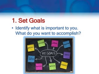 1. Set Goals
• Identify what is important to you.
  What do you want to accomplish?
 