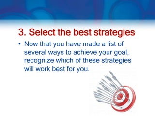 3. Select the best strategies
• Now that you have made a list of
  several ways to achieve your goal,
  recognize which of these strategies
  will work best for you.
 