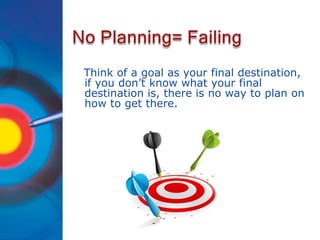 Think of a goal as your final destination,
if you don’t know what your final
destination is, there is no way to plan on
how to get there.
 