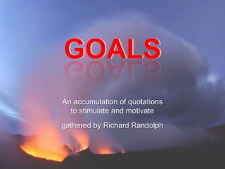 GOALS
An accumulation of quotations
  to stimulate and motivate
gathered by Richard Randolph
 