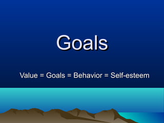 Goals
Value = Goals = Behavior = Self-esteem

 