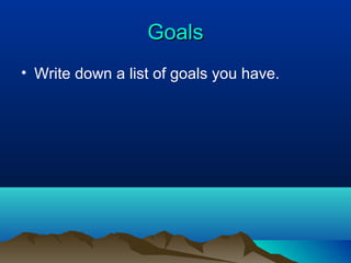 Goals
• Write down a list of goals you have.

 