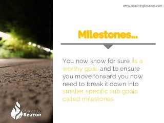 Milestones…
You now know for sure its a
worthy goal. and to ensure
you move forward you now
need to break it down into
sma...