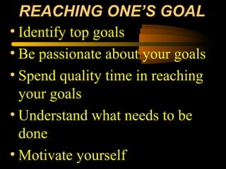 • Identify top goals
• Be passionate about your goals
• Spend quality time in reaching
your goals
• Understand what needs to be
done
• Motivate yourself
REACHING ONE’S GOAL
 