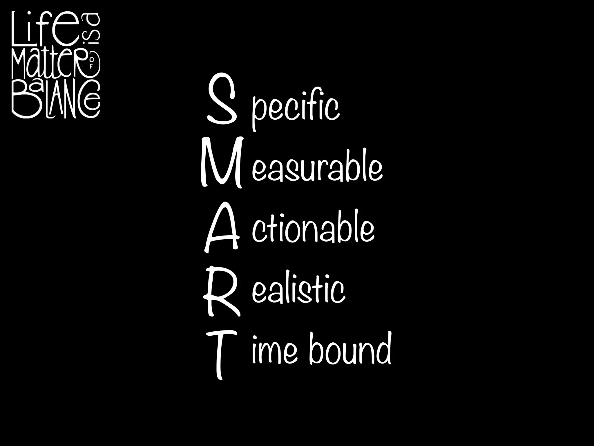 pecific
easurable
ctionable
ealistic
ime boundT
S
M
A
R
 