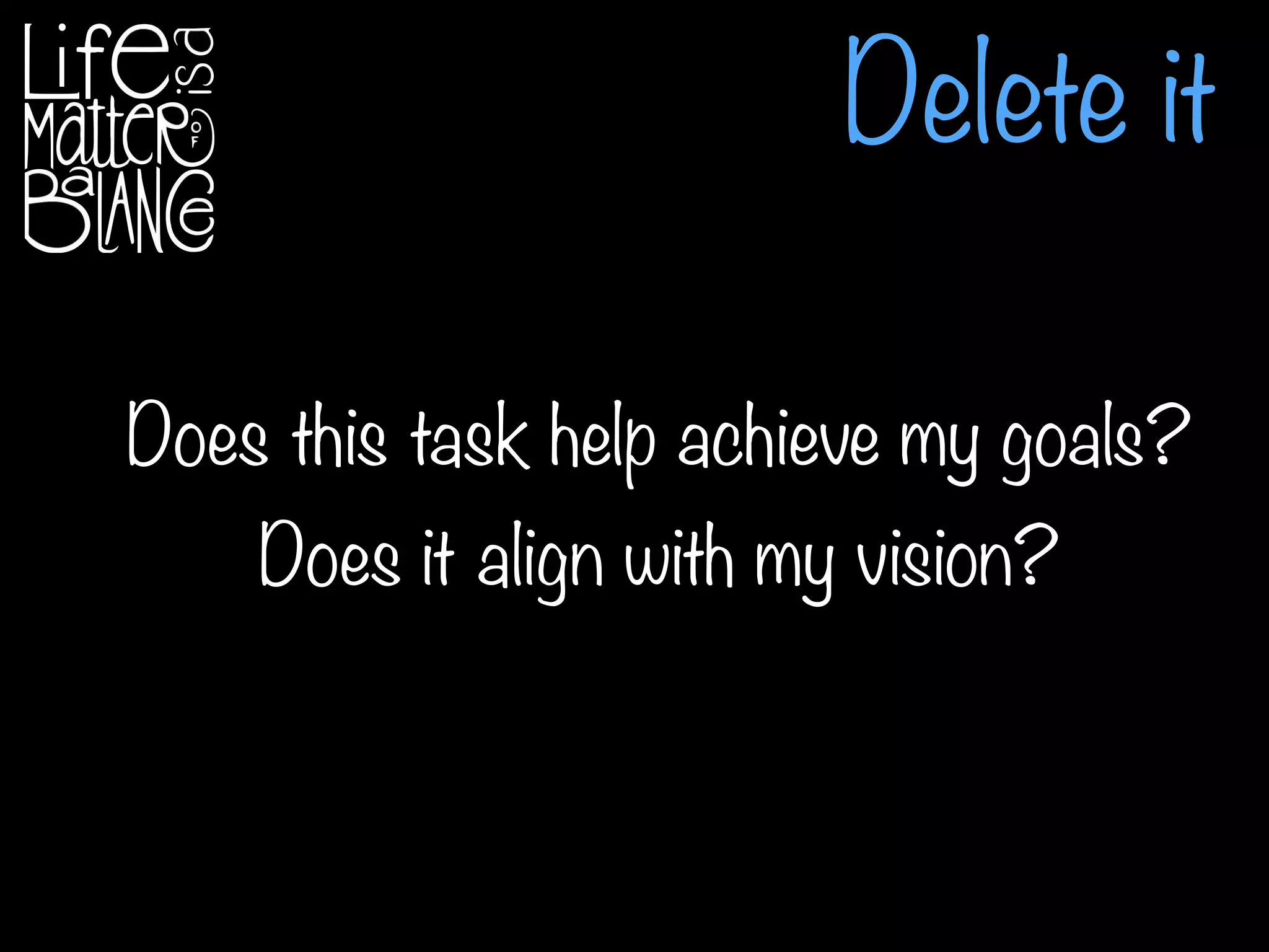 Delete it
Does this task help achieve my goals?
Does it align with my vision?
 