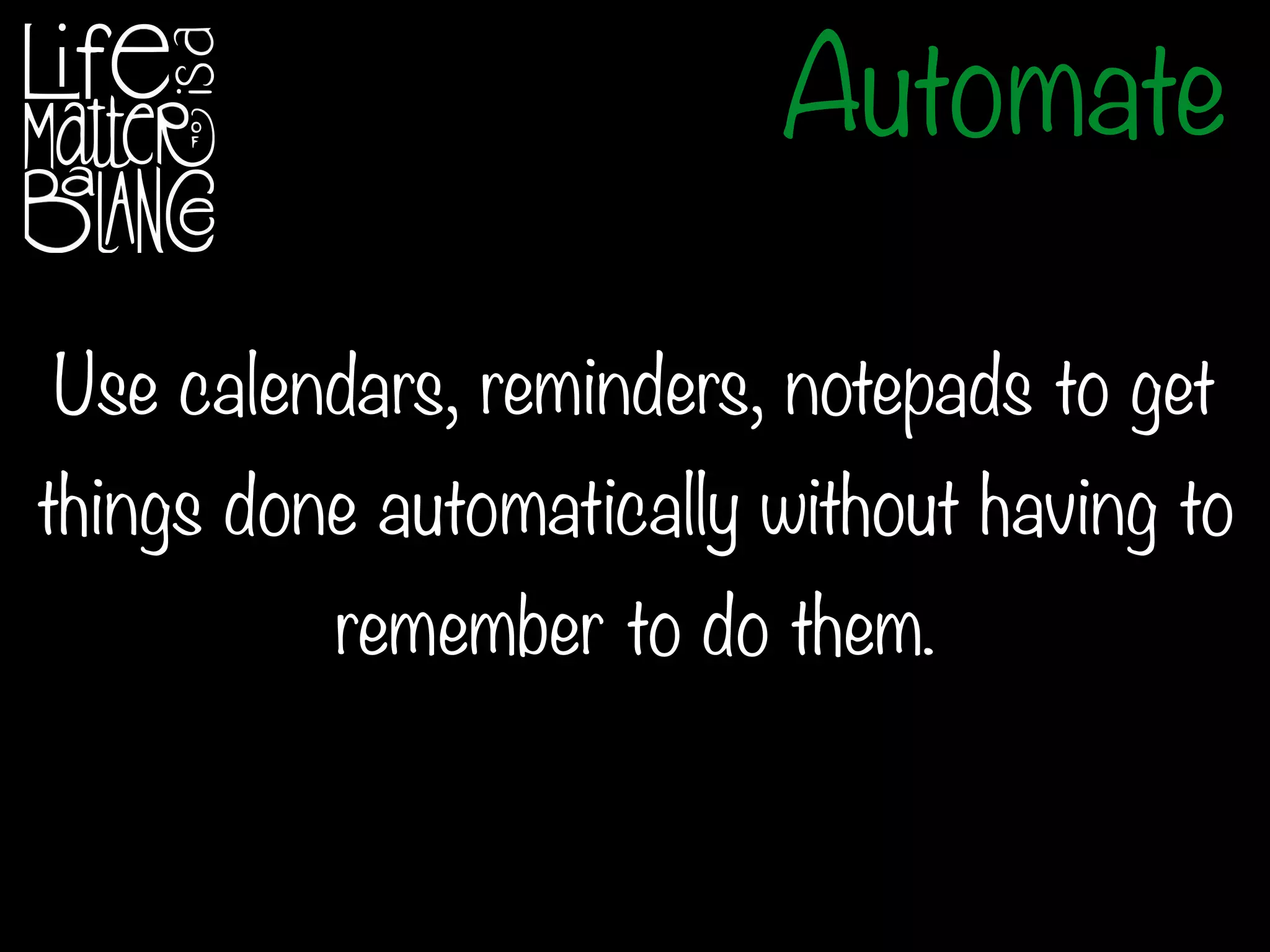 Use calendars, reminders, notepads to get
things done automatically without having to
remember to do them.
Automate
 