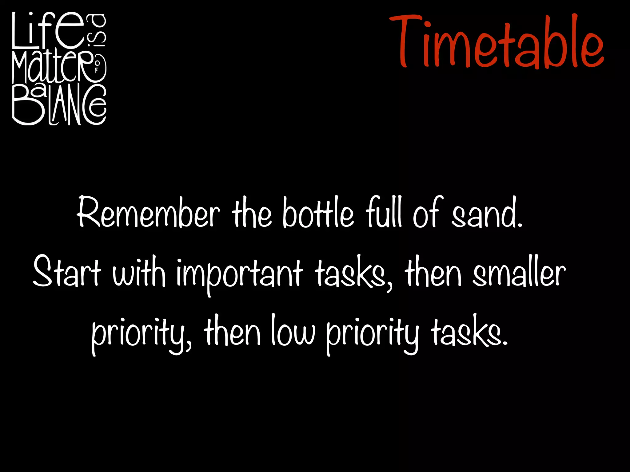 Remember the bottle full of sand.
Start with important tasks, then smaller
priority, then low priority tasks.
Timetable
 