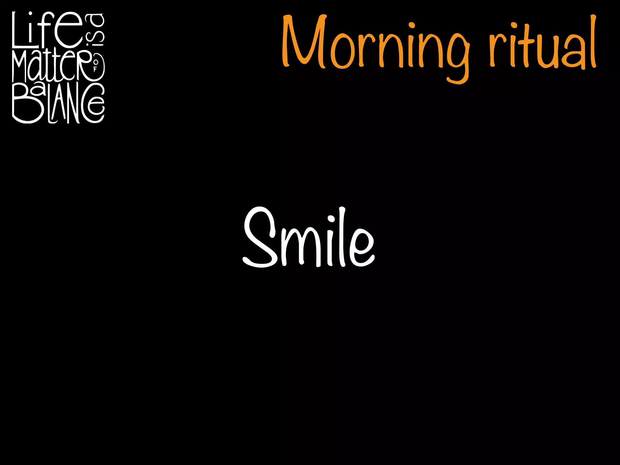 Morning ritual
Smile
 