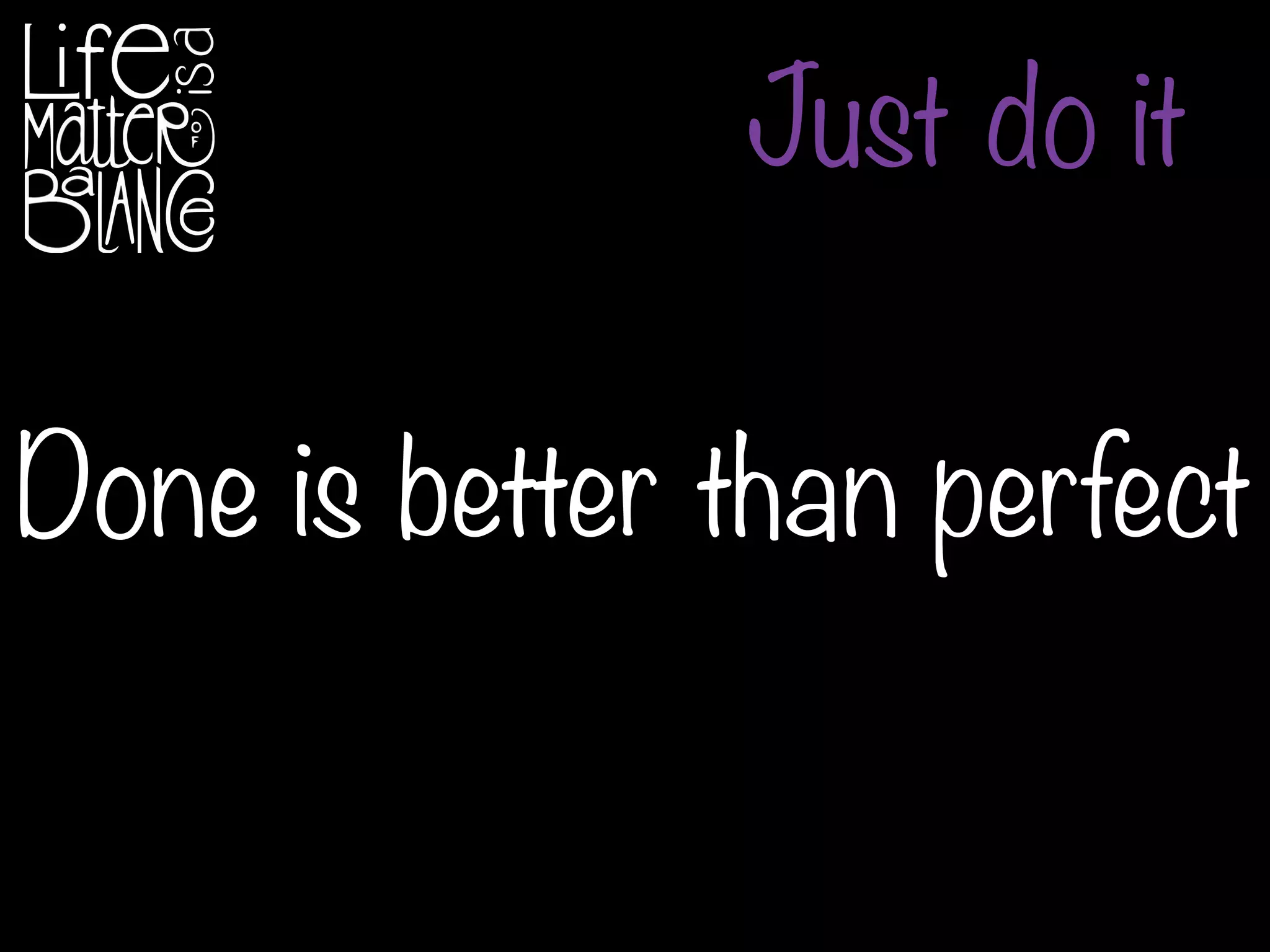 Done is better than perfect
Just do it
 