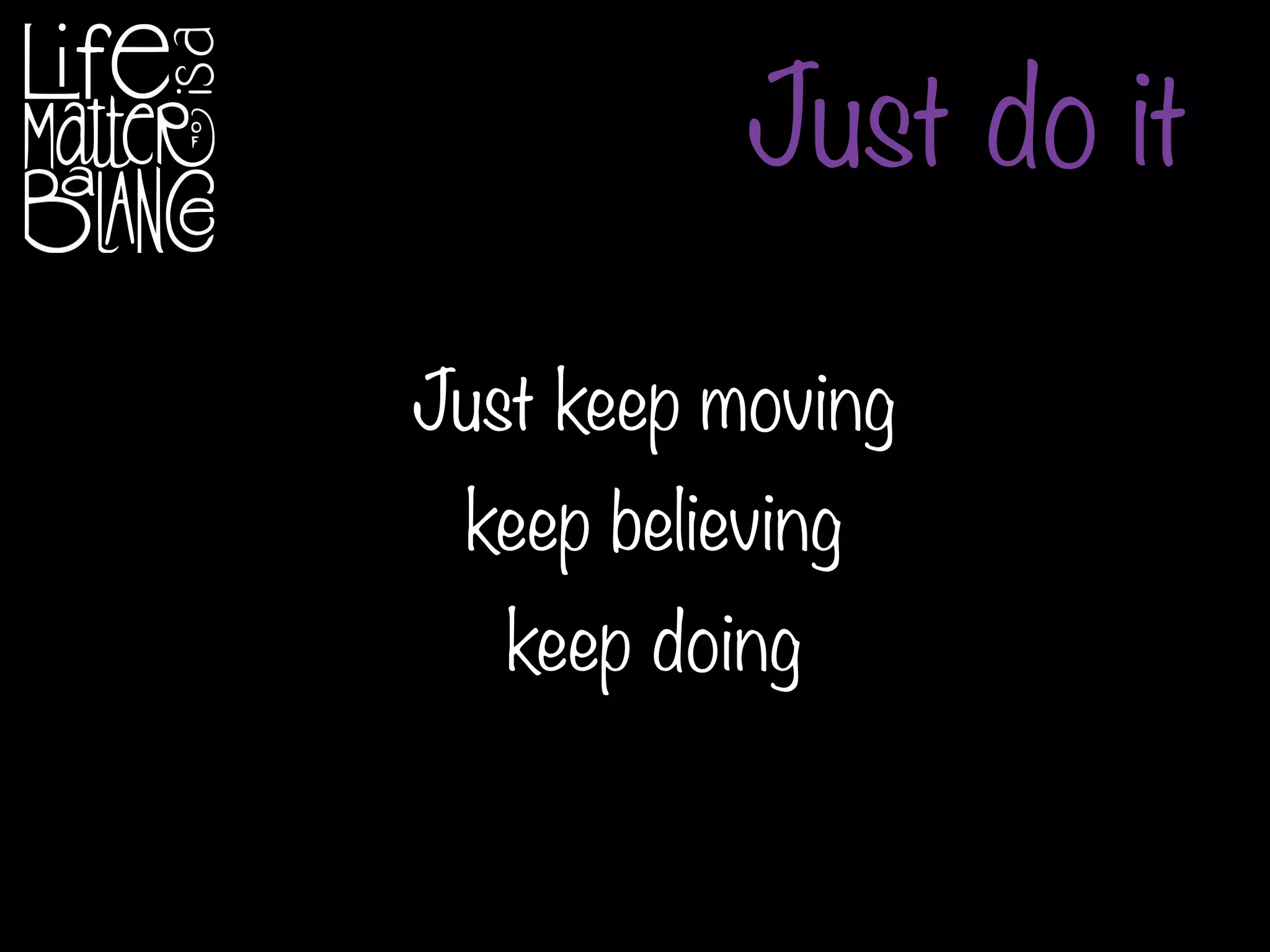 Just keep moving
keep believing
keep doing
Just do it
 