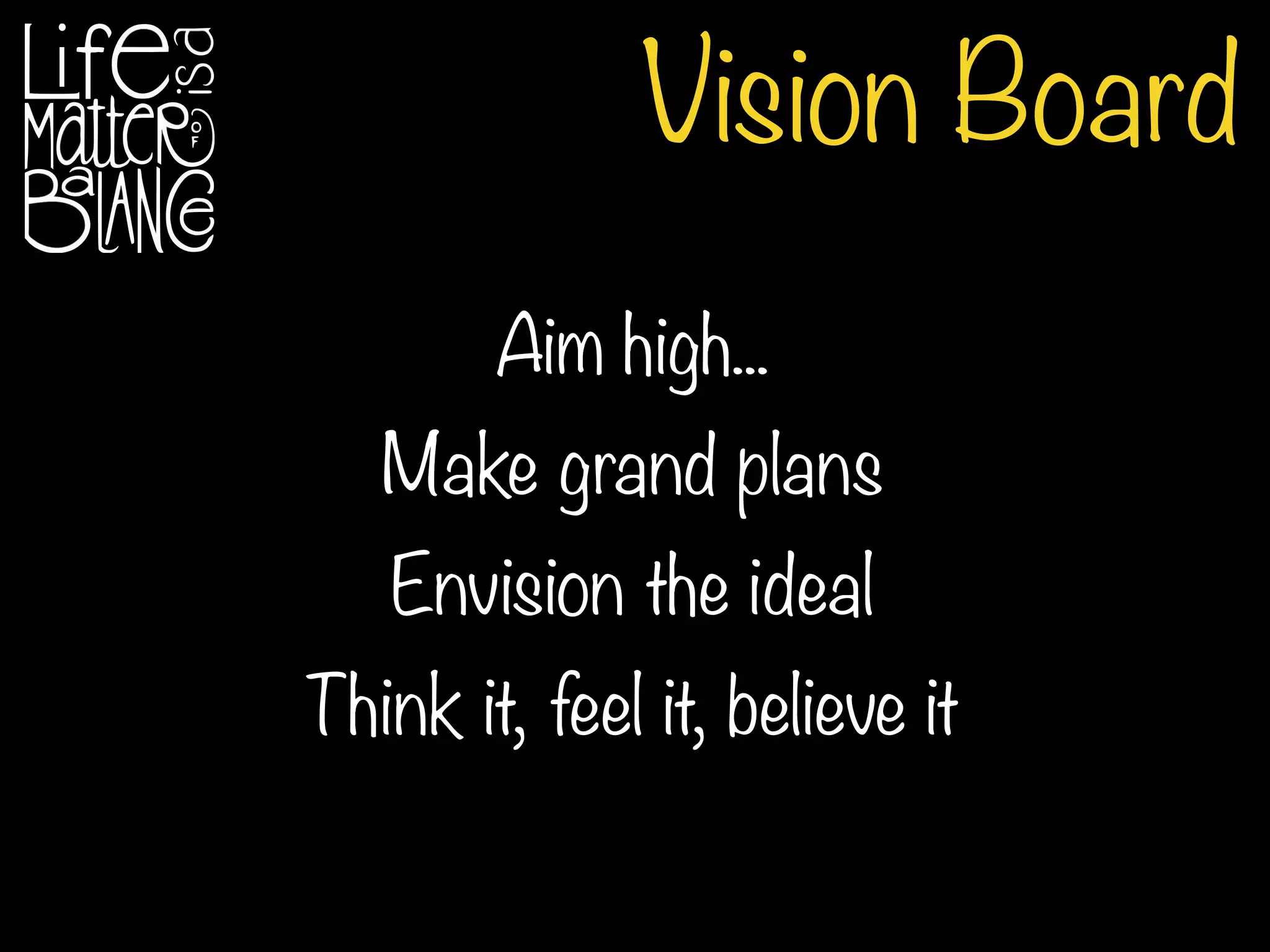 Vision Board
Aim high...
Make grand plans
Envision the ideal
Think it, feel it, believe it
 